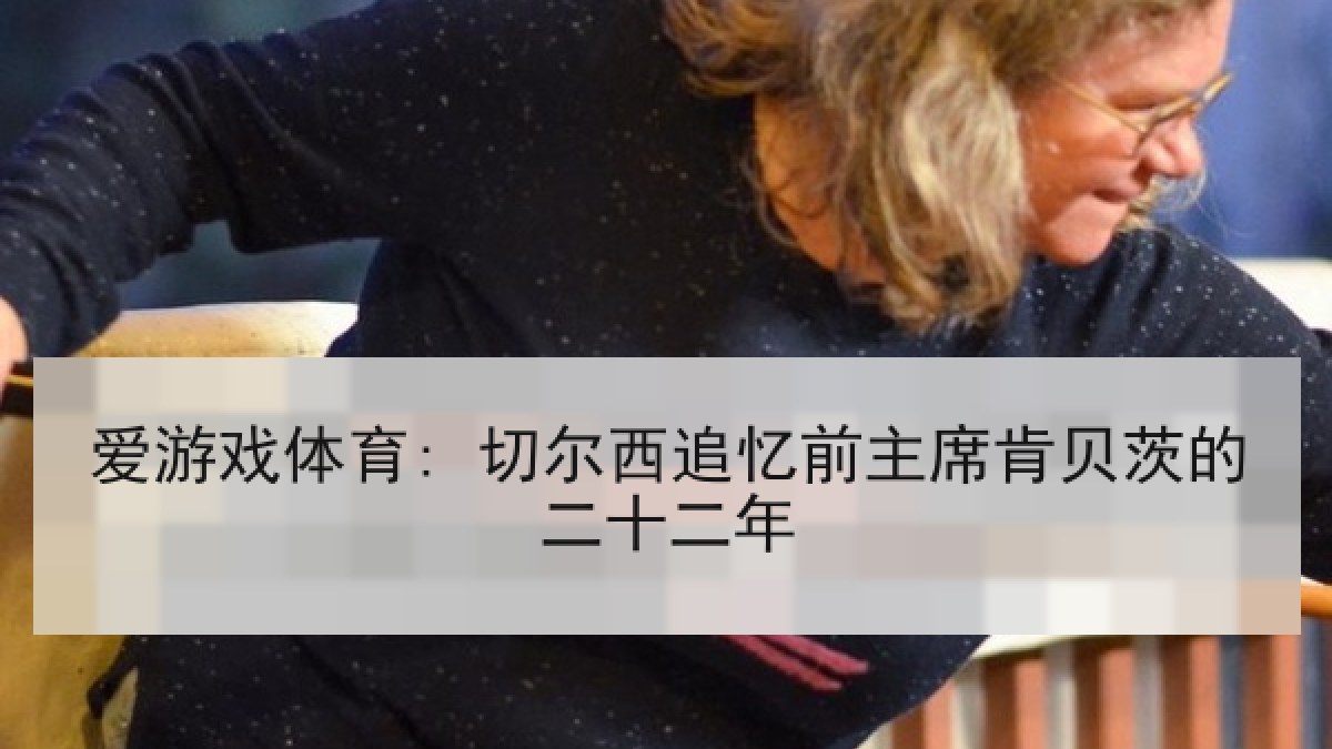 爱游戏体育: 切尔西追忆前主席肯贝茨的二十二年