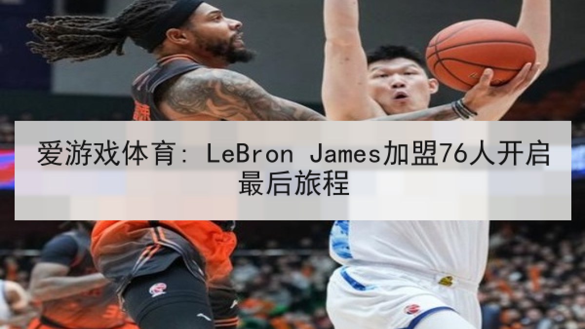 爱游戏体育: LeBron James加盟76人开启最后旅程